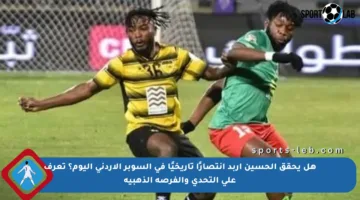 هل يحقق الحسين إربد انتصارًا تاريخيًا في السوبر الأردني اليوم؟ تعرف على التحدي والفرصة الذهبية